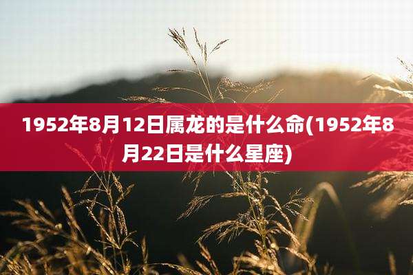1952年8月12日属龙的是什么命(1952年8月22日是什么星座)