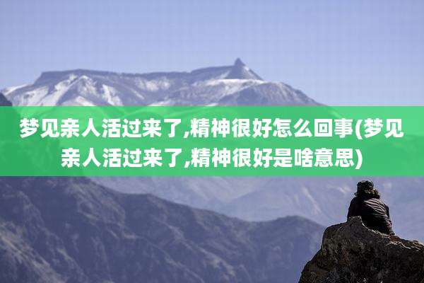 梦见亲人活过来了,精神很好怎么回事(梦见亲人活过来了,精神很好是啥意思)