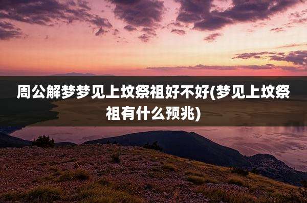周公解梦梦见上坟祭祖好不好(梦见上坟祭祖有什么预兆)