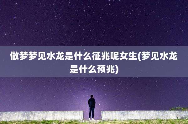 做梦梦见水龙是什么征兆呢女生(梦见水龙是什么预兆)