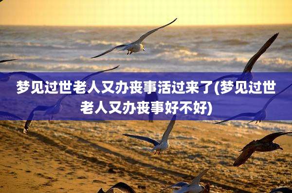 梦见过世老人又办丧事活过来了(梦见过世老人又办丧事好不好)