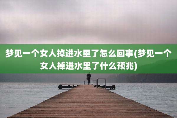 梦见一个女人掉进水里了怎么回事(梦见一个女人掉进水里了什么预兆)