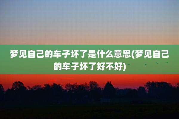 梦见自己的车子坏了是什么意思(梦见自己的车子坏了好不好)