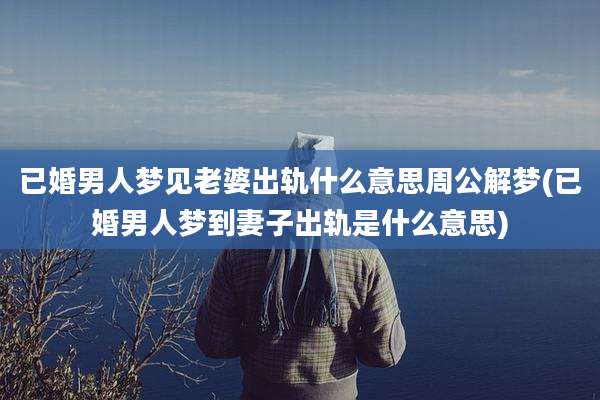 已婚男人梦见老婆出轨什么意思周公解梦(已婚男人梦到妻子出轨是什么意思)