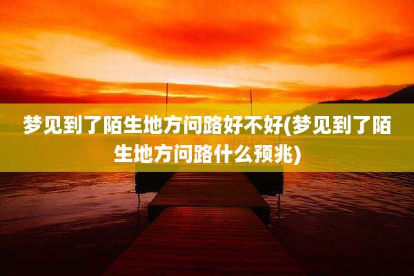 梦见到了陌生地方问路好不好(梦见到了陌生地方问路什么预兆)