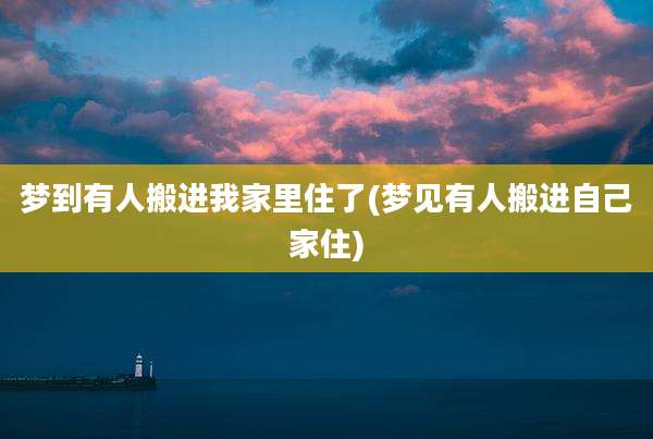 梦到有人搬进我家里住了(梦见有人搬进自己家住)