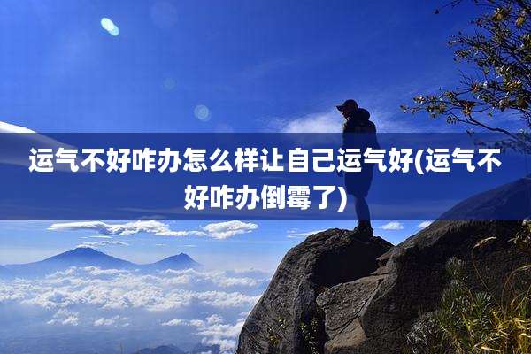运气不好咋办怎么样让自己运气好(运气不好咋办倒霉了)