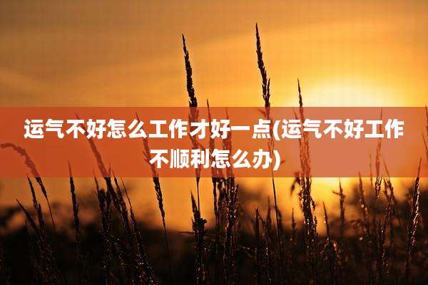 运气不好怎么工作才好一点(运气不好工作不顺利怎么办)