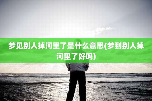 梦见别人掉河里了是什么意思(梦到别人掉河里了好吗)