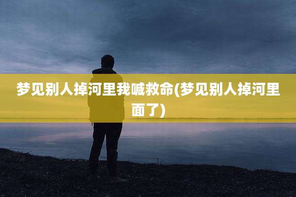 梦见别人掉河里我喊救命(梦见别人掉河里面了)