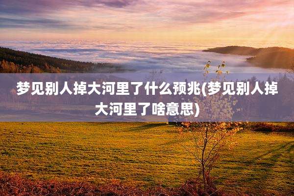 梦见别人掉大河里了什么预兆(梦见别人掉大河里了啥意思)