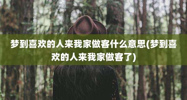 梦到喜欢的人来我家做客什么意思(梦到喜欢的人来我家做客了)