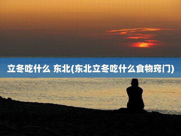 立冬吃什么 东北(东北立冬吃什么食物窍门)