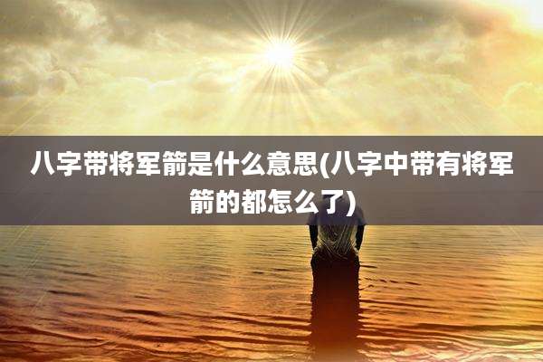 八字带将军箭是什么意思(八字中带有将军箭的都怎么了)