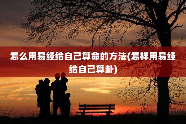 怎么用易经给自己算命的方法(怎样用易经给自己算卦)