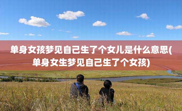 单身女孩梦见自己生了个女儿是什么意思(单身女生梦见自己生了个女孩)