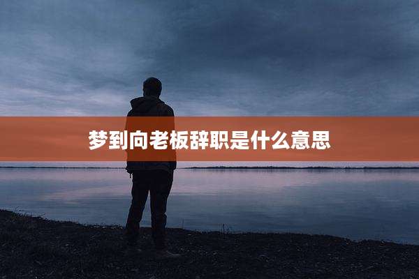 梦到向老板辞职是什么意思