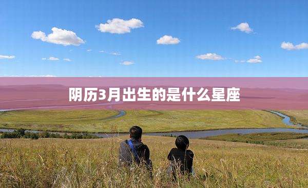 阴历3月出生的是什么星座