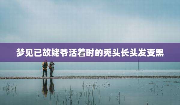 梦见已故姥爷活着时的秃头长头发变黑