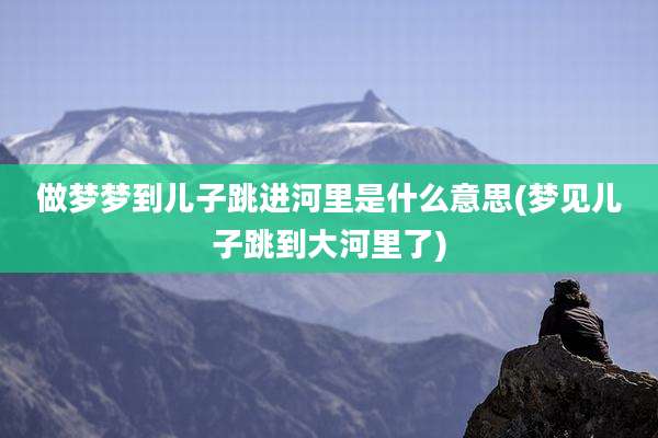 做梦梦到儿子跳进河里是什么意思(梦见儿子跳到大河里了)
