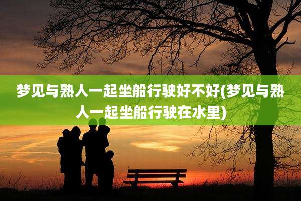 梦见与熟人一起坐船行驶好不好(梦见与熟人一起坐船行驶在水里)