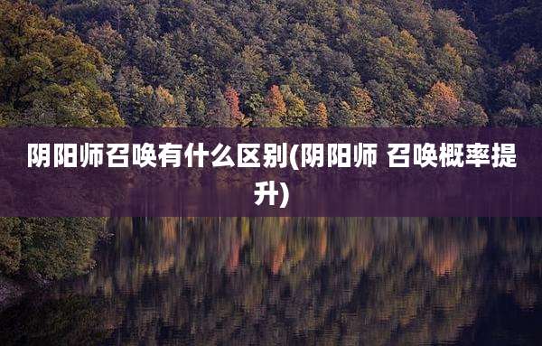 阴阳师召唤有什么区别(阴阳师 召唤概率提升)