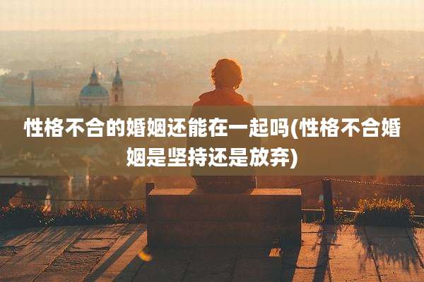 性格不合的婚姻还能在一起吗(性格不合婚姻是坚持还是放弃)