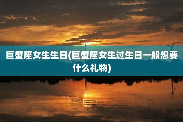 巨蟹座女生生日(巨蟹座女生过生日一般想要什么礼物)