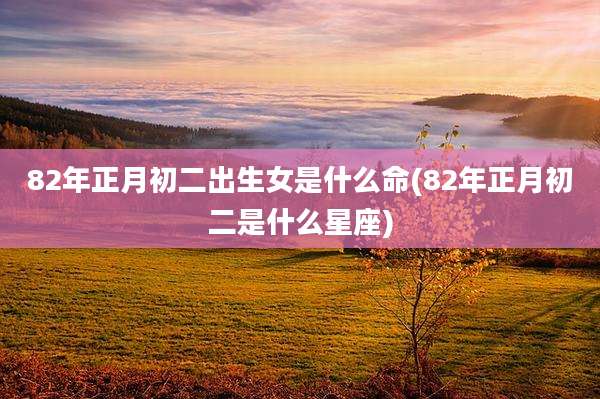 82年正月初二出生女是什么命(82年正月初二是什么星座)