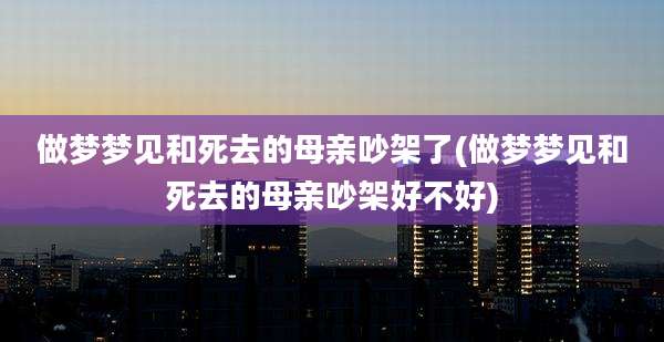 做梦梦见和死去的母亲吵架了(做梦梦见和死去的母亲吵架好不好)
