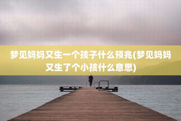 梦见妈妈又生一个孩子什么预兆(梦见妈妈又生了个小孩什么意思)