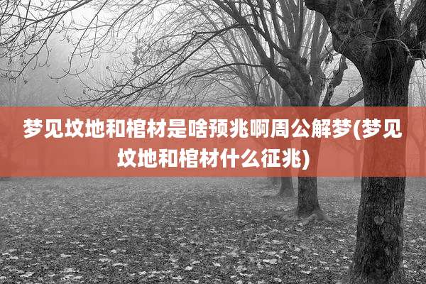梦见坟地和棺材是啥预兆啊周公解梦(梦见坟地和棺材什么征兆)