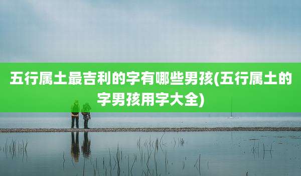 五行属土最吉利的字有哪些男孩(五行属土的字男孩用字大全)