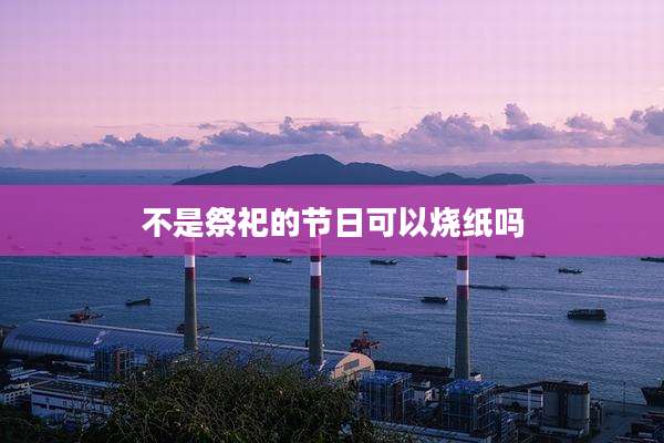 不是祭祀的节日可以烧纸吗