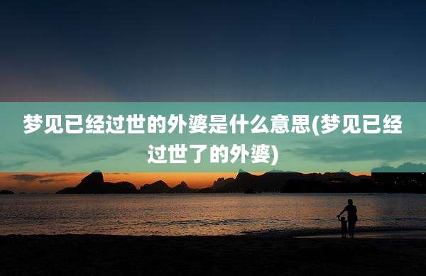 梦见已经过世的外婆是什么意思(梦见已经过世了的外婆)