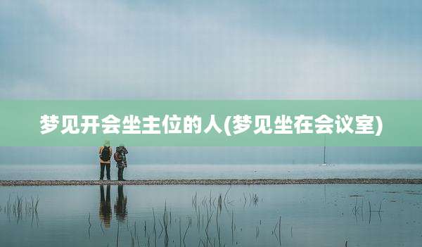 梦见开会坐主位的人(梦见坐在会议室)