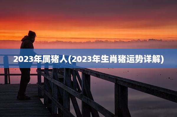 2023年属猪人(2023年生肖猪运势详解)