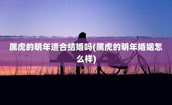 属虎的明年适合结婚吗(属虎的明年婚姻怎么样)