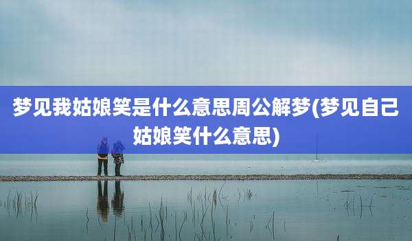 梦见我姑娘笑是什么意思周公解梦(梦见自己姑娘笑什么意思)