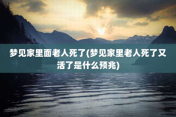 梦见家里面老人死了(梦见家里老人死了又活了是什么预兆)