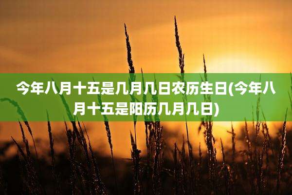 今年八月十五是几月几日农历生日(今年八月十五是阳历几月几日)