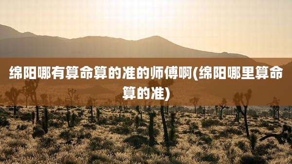 绵阳哪有算命算的准的师傅啊(绵阳哪里算命算的准)