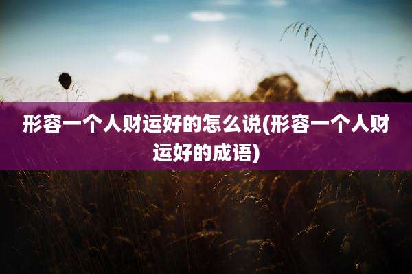 形容一个人财运好的怎么说(形容一个人财运好的成语)