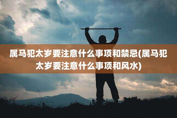 属马犯太岁要注意什么事项和禁忌(属马犯太岁要注意什么事项和风水)