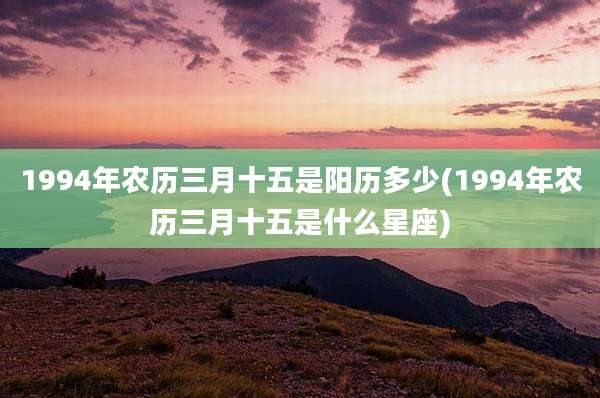 1994年农历三月十五是阳历多少(1994年农历三月十五是什么星座)