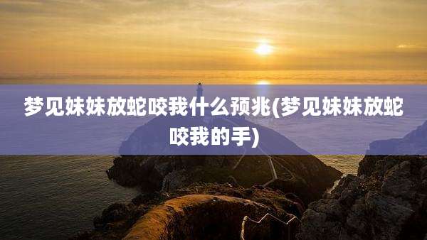梦见妹妹放蛇咬我什么预兆(梦见妹妹放蛇咬我的手)