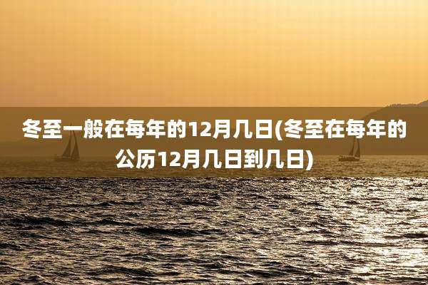 冬至一般在每年的12月几日(冬至在每年的公历12月几日到几日)