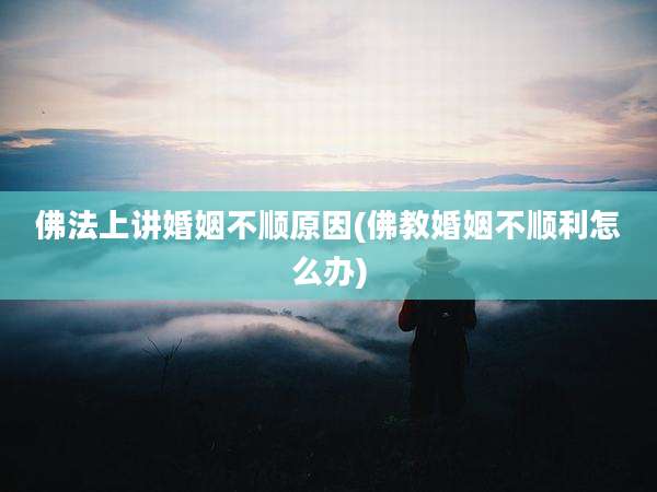 佛法上讲婚姻不顺原因(佛教婚姻不顺利怎么办)