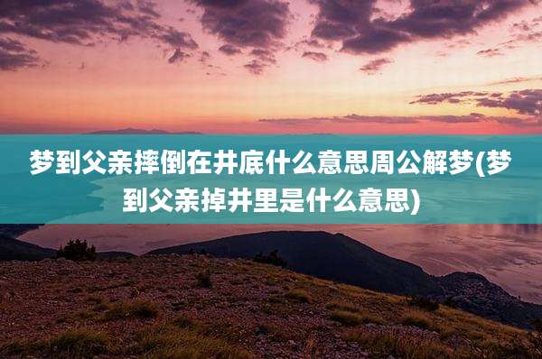梦到父亲摔倒在井底什么意思周公解梦(梦到父亲掉井里是什么意思)