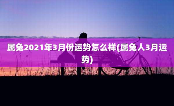 属兔2021年3月份运势怎么样(属兔人3月运势)